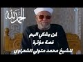 لا تنظر من مصيبتك ما اخذ منك لكن انظر في مابقي لك مؤثر الشيخ الشعراوي