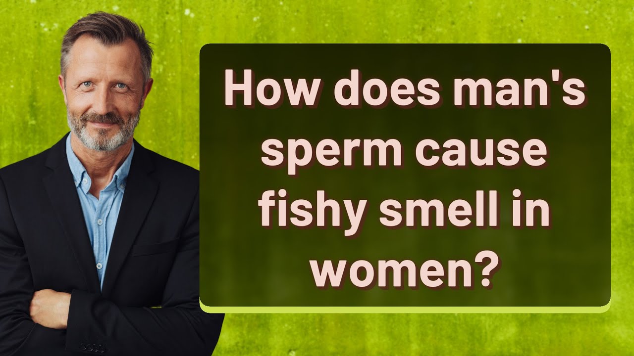 Can A Man's Sperm Make A Woman Smell Fishy
