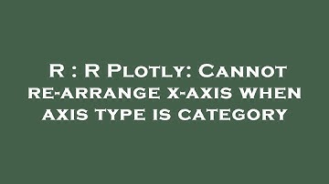 R : R Plotly: Cannot re-arrange x-axis when axis type is category