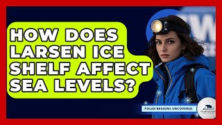How Does Larsen Ice Shelf Affect Sea Levels? - Polar Regions Uncovered