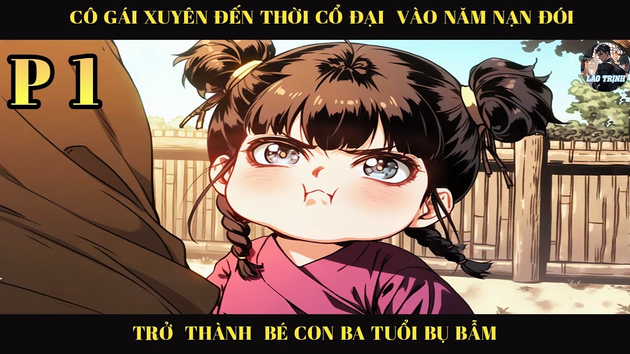XUYÊN KHÔNG ĐẾN THỜI CỔ ĐẠI ĐÚNG VÀO NĂM NẠN ĐÓI TRỞ THÀNH MỘT CÔ BÉ BA TỦI  VÀ CÁI KẾT  | P1