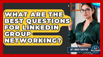 What Are The Best Questions For LinkedIn Group Networking? - Get Linked Together