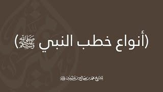 أنواع خطب النبي ﷺ - الشيخ العلامة محمد بن صالح العثيمين - رحمه الله -