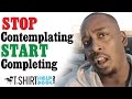 Stop Contemplating and Start Completing