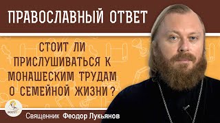 Стоит ли прислушиваться к МОНАШЕСКИМ ТРУДАМ О СЕМЕЙНОЙ ЖИЗНИ ?  Священник Федор Лукьянов