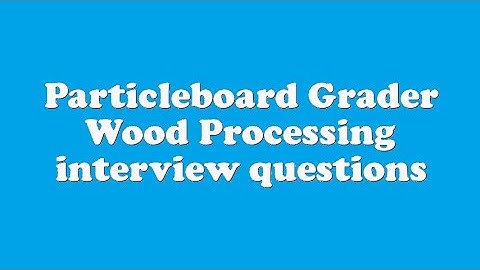Particleboard Grader Wood Processing interview questions