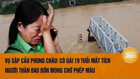Vụ sập cầu Phong Châu: Cô gái 19 tuổi mất tích, người thân đau đớn mong chờ phép màu