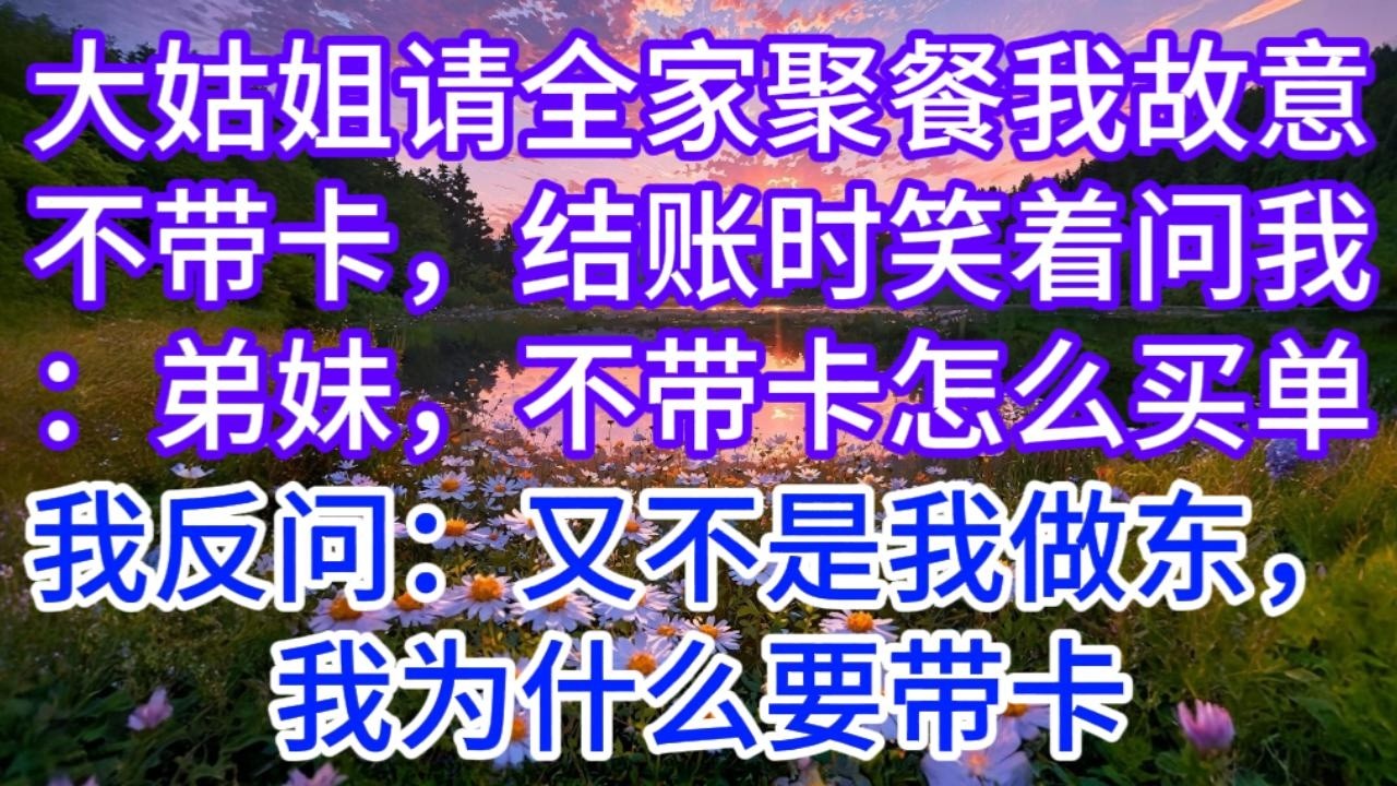 大姑姐请全家聚餐我故意不带卡，结账时笑着问我：弟妹，不带卡怎么买单？我反问：又不是我做东，我为什么要带卡