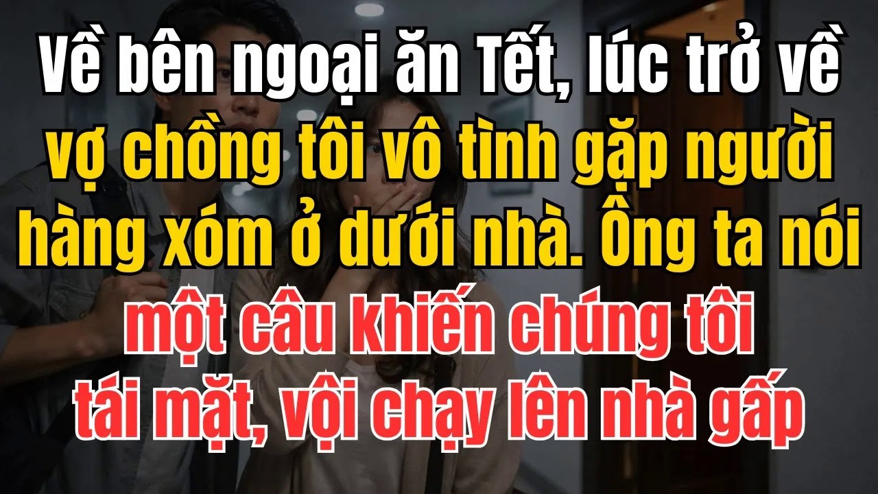 Về Bên Ngoại Ăn Tết, Lúc Trở Về Vợ Chồng Tôi Vô Tình Gặp Người Hàng Xóm Dưới Nhà. Ông Ta Nói Một Câu