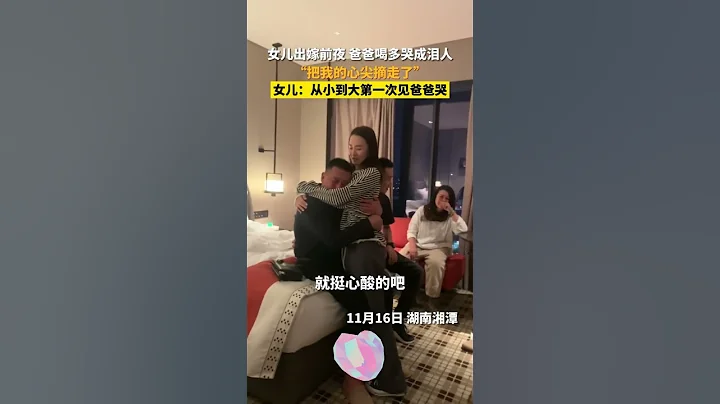 女兒遠嫁前夜，爸爸喝多哭成淚人，摟著女兒說：“把我的心尖摘走了”女兒：“從小到大第一次見他哭”。【真相記】 - 天天要聞