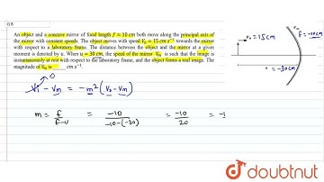 An object and a concave mirror of focal length f = 10 cm both move along the principal axis of t...