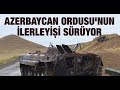 Azerbaycan Ordusu'nun ilerleyişi sürüyor