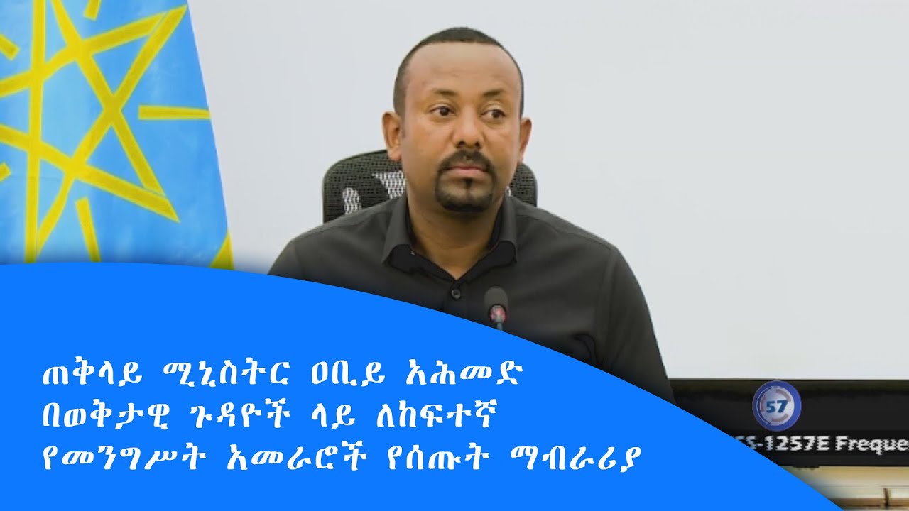 ጠቅላይ ሚኒስትር ዐቢይ አሕመድ በወቅታዊ ጉዳዮች ላይ ለከፍተኛ የመንግሥት አመራሮች የሰጡት ማብራሪያ|
