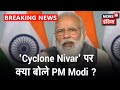 Cyclone Nivar को लेकर PM Modi ने कहा, "भारत सरकार की टीमें बहुत एक्टिव है, राज्य के CM से की बात"