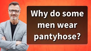 Why do some men wear pantyhose?