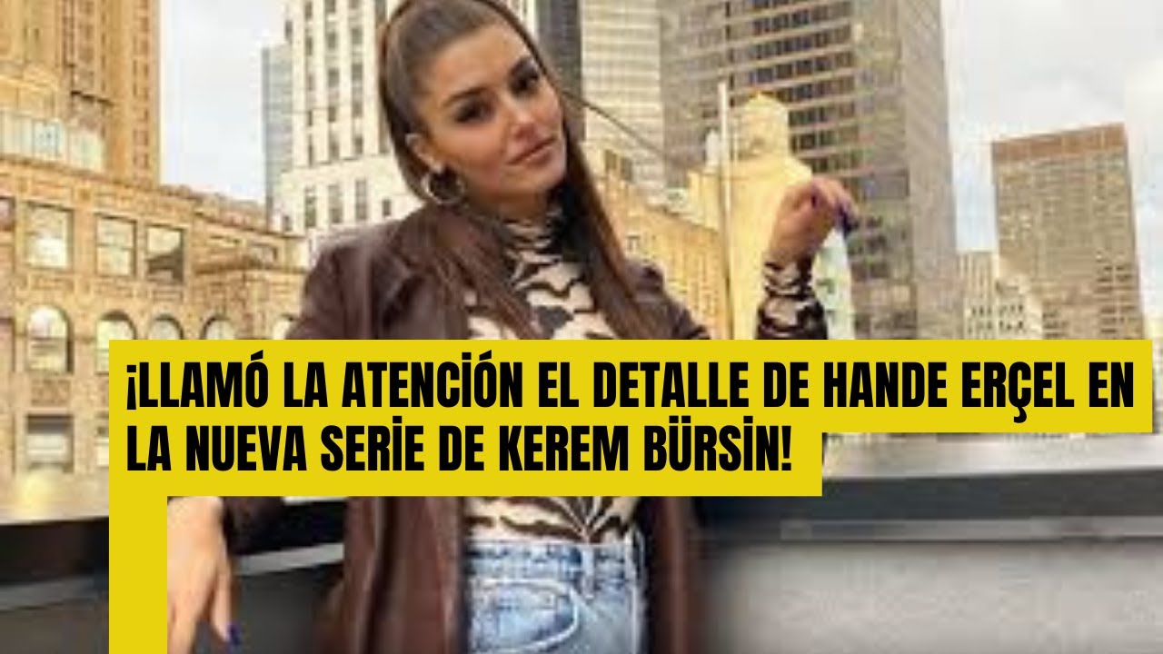 ¡Llamó la atención el detalle de Hande Erçel en la nueva serie de Kerem ...