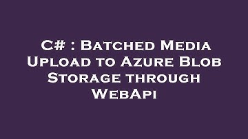 C# : Batched Media Upload to Azure Blob Storage through WebApi