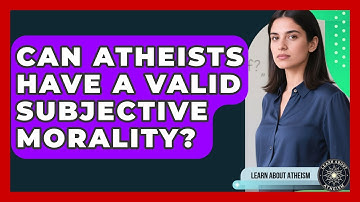 Can Atheists Have A Valid Subjective Morality? - Learn About Atheism