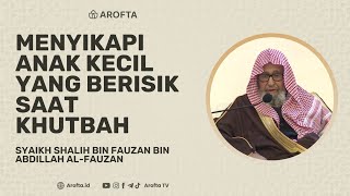 Bagaimana Menyikapi Anak Kecil yang Berisik Saat Khutbah Jumat - Syaikh Shalih Al Fauzan #jumat