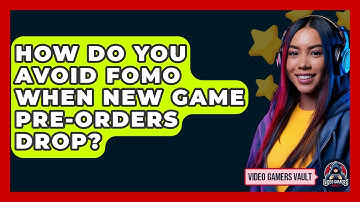 How Do You Avoid FOMO When New Game Pre-orders Drop? - Video Gamers Vault