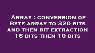 Array : conversion of Byte array to 320 bits and then bit extraction 16 bits then 10 bits