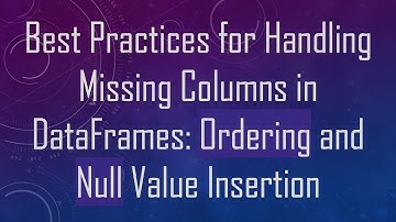Best Practices for Handling Missing Columns in DataFrames: Ordering and Null Value Insertion