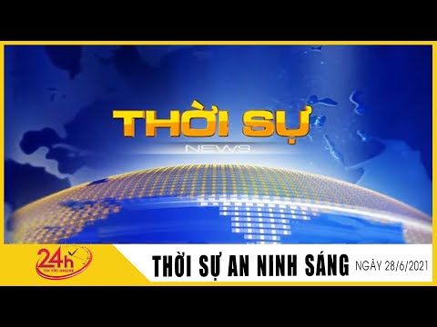 Toàn cảnh Tin Tức 24h Mới Nhất Sáng 28/6/2021 | Tin Thời Sự Việt Nam Nóng Nhất Hôm Nay | TIN TV24h
