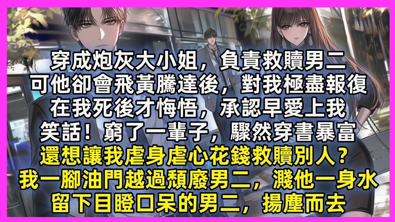 穿成炮灰大小姐，負責救贖男二，可他卻會飛黃騰達後，對我極盡報復，在我死後才悔悟，承認早愛上我，笑話！窮了一輩子，驟然穿書暴富，還想讓我虐身虐心花錢救贖別人？我一腳油門越過頹廢男二，濺他一身水