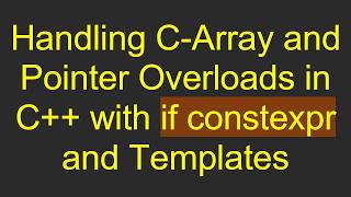 Information Handling C-Array and Pointer Overloads in C+ +  with if constexpr and Templates Update