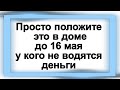 Просто положите это в доме до 16 мая у кого не водятся деньги