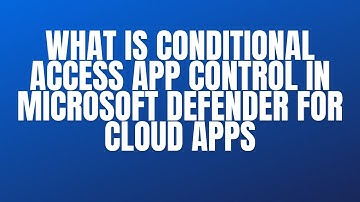 WHAT IS CONDITIONAL ACCESS APP CONTROL IN MICROSOFT DEFENDER FOR CLOUD APPS