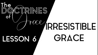 THE DOCTRINES OF GRACE: (6 of 12) IRRESISTIBLE GRACE