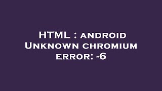 HTML : android Unknown chromium error: -6 Net Worth