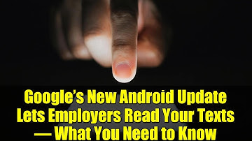 Google’s New Android Update Lets Employers Read Your Texts – What You Need to Know
