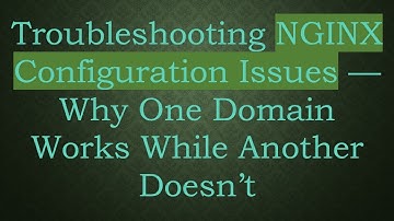 Troubleshooting NGINX Configuration Issues — Why One Domain Works While Another Doesn’t