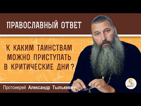 К КАКИМ ТАИНСТВАМ МОЖНО ПРИСТУПАТЬ В КРИТИЧЕСКИЕ ДНИ ?   Протоиерей Александр Тылькевич