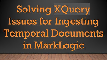 Solving XQuery Issues for Ingesting Temporal Documents in MarkLogic