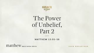 The Power of Unbelief, Part 2 (Matthew 13:55–58) John MacArthur