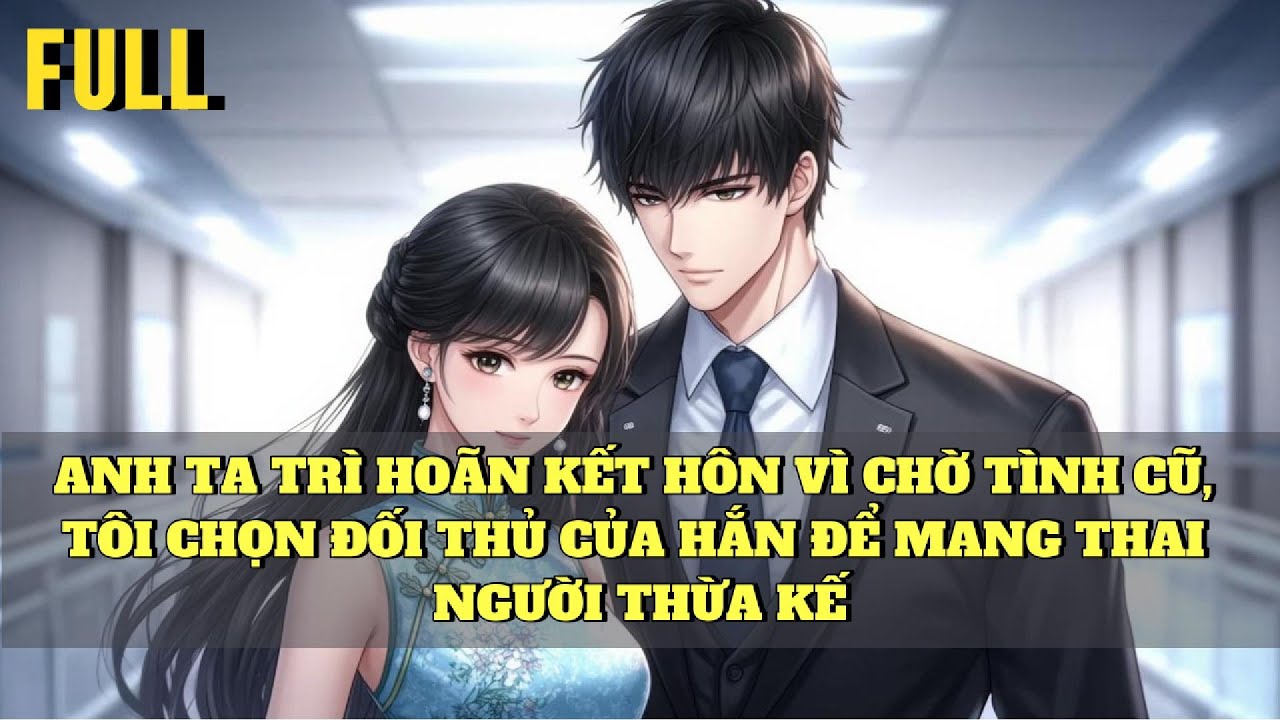 [FULL]  ANH TA TRÌ HOÃN KẾT HÔN VÌ CHỜ TÌNH CŨ, TÔI CHỌN ĐỐI THỦ CỦA HẮN ĐỂ MANG THAI NGƯỜI THỪA KẾ