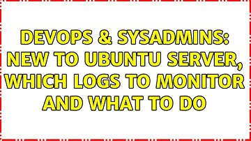 DevOps & SysAdmins: New to Ubuntu Server, which logs to monitor and what to do (2 Solutions!!)