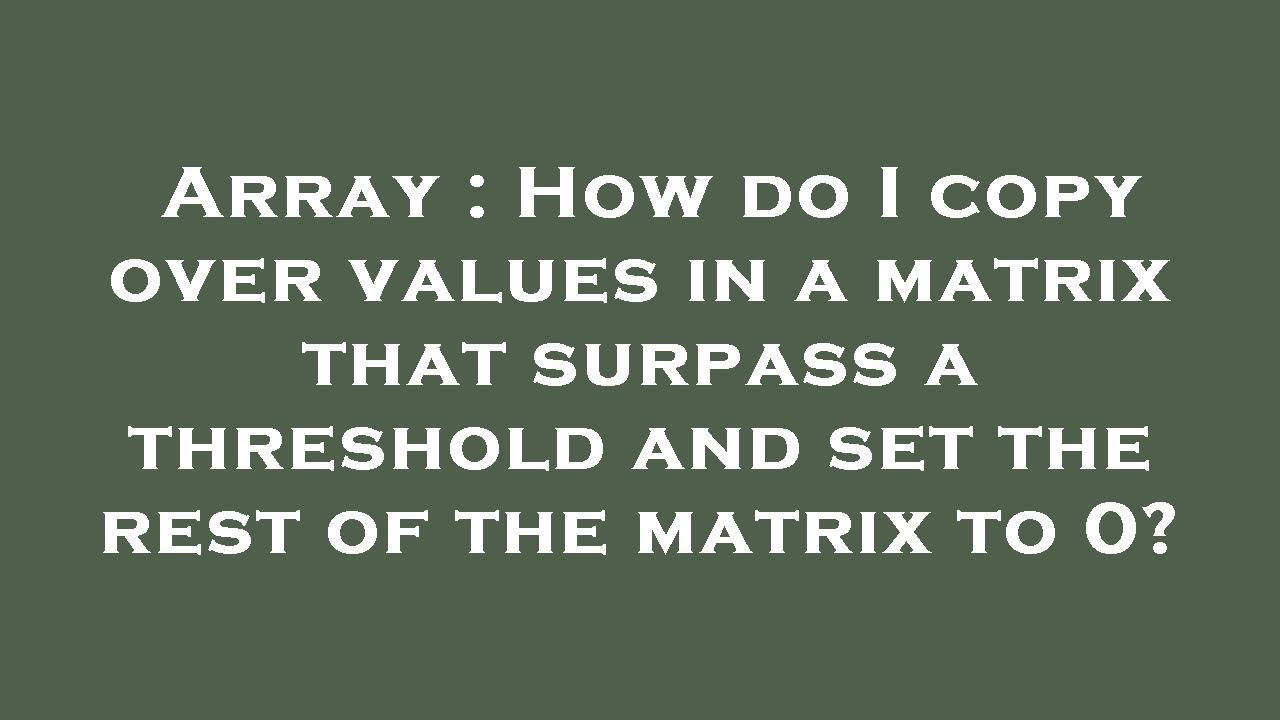 Array : How do I copy over values in a matrix that surpass a threshold ...