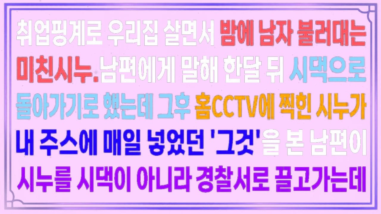 취업핑계로 우리집 살면서 밤에 남자 불러대는 시누.시댁으로돌아가기로 했는데,홈캠에 찍힌 시누가 내 주스에 매일 넣었던 '그것'을 본 남편.시누를 시댁이 아니라 경찰서로 끌고가는데