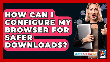 How Can I Configure My Browser For Safer Downloads? - SearchEnginesHub.com