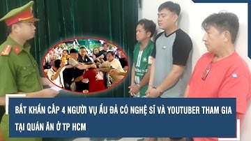 Bắt khẩn cấp 4 người vụ ẩu đả có nghệ sĩ và Youtuber tham gia tại quán ăn ở TP HCM