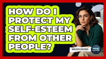How Do I Protect My Self-esteem From Other People? - Mind Over Substance