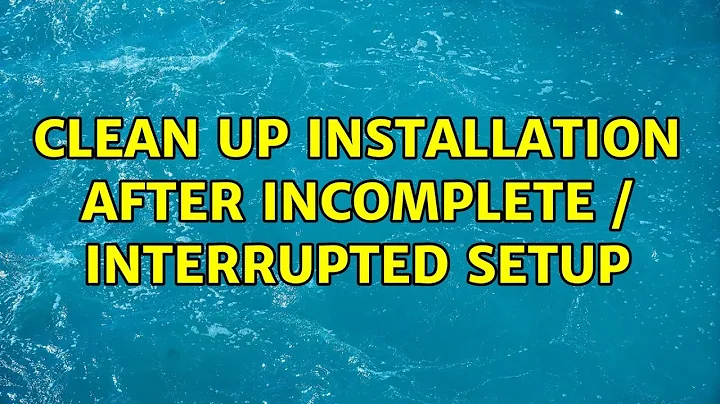 Clean up installation after incomplete / interrupted setup (3 Solutions!!)