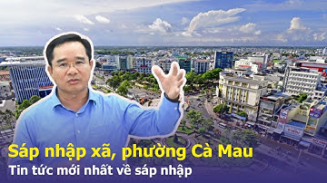 Sáp nhập xã, phường tại Cà Mau dự kiến lần 2 năm 2025 | Tin tức mới nhất về sáp nhập #sapnhaptinh