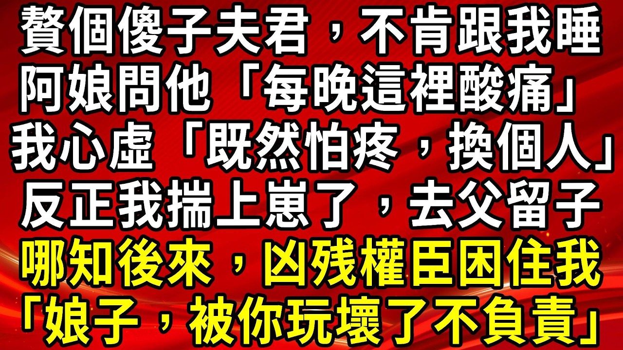 贅個傻子夫君，不肯跟我睡。阿娘問他「每晚這裡酸痛」我心虛「既然怕疼，換個人」反正我揣上崽了，去父留子。哪知後來，凶残權臣困住我「娘子，被你玩壞了不負責」#生活經驗#情感故事#養老#睡前故事
