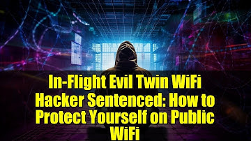 In-Flight Evil Twin WiFi Hacker Sentenced: How to Protect Yourself on Public WiFi