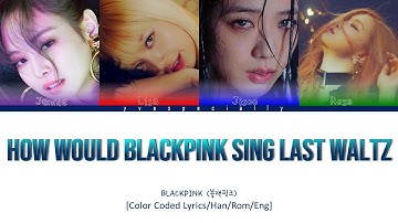 How Would BLACKPINK Sing Last Waltz